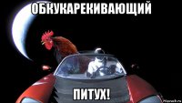 обкукарекивающий питух!