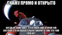 скажу прямо и открыто когда не замечают, что в жопе уже второй хуй застрял это не обязательно говорит о том, что там хуёв нет