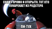 скажу прямо и открыто, тот кто кукарекает из родстера пи-тух