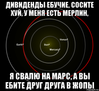 дивиденды ебучие, сосите хуй, у меня есть мерлин, я свалю на марс, а вы ебите друг друга в жопы