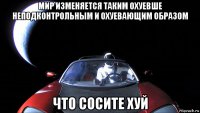 мир изменяется таким охуевше неподконтрольным и охуевающим образом что сосите хуй