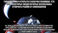 говоря прямо и открыто я конечно понимаю, что есть некоторые люди которые неспособны отличить реалии от клипошопов но, даже если они увидят питуха летящего через космическое пространство, это никоим образом не отменит безудержное желание пидирских срак к массовоцепному самовозаналиванию тремя хуями на жопу