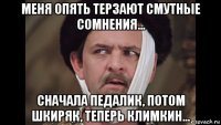 меня опять терзают смутные сомнения… сначала педалик, потом шкиряк, теперь климкин...
