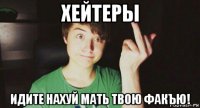 хейтеры идите нахуй мать твою факъю!
