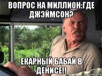 вопрос на миллион:где джэймсон? екарный бабай в денисе!!