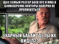 щас самый разгар боев ufc и mma в букмекерские конторы наверно не пропихнуться екарный бабай где ты их видел??
