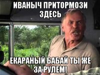 иваныч притормози здесь екараный бабай ты же за рулем!