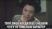  твоё лицо когда тебе сказали что у тя тяжелый характер