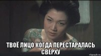  твоё лицо когда перестаралась сверху