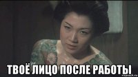  твоё лицо после работы