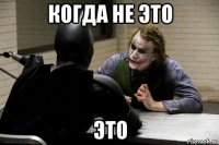 когда не это это