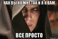 как вы ко мне так и я к вам все просто