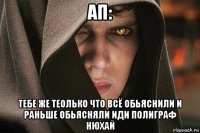 ап: тебе же теолько что всё обьяснили и раньше обьясняли иди полиграф нюхай