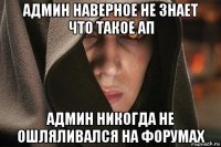 админ наверное не знает что такое ап админ никогда не ошляливался на форумах