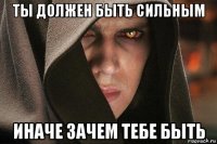 ты должен быть сильным иначе зачем тебе быть