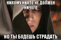 никому никто не должен ничего но ты будешь страдать