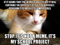 if it seems that the work is easy to do, it will certainly be difficult. if it is too difficult, perform it is absolutely impossible. stop, it's not a meme, it's my school project