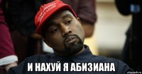  и нахуй я абизиана