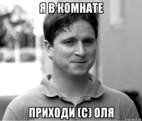 я в комнате приходи (с) оля