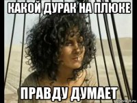 какой дурак на плюке правду думает