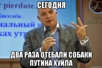 сегодня два раза отебали собаки путина хуйла