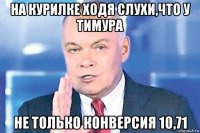на курилке ходя слухи,что у тимура не только конверсия 10,71