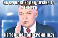 на курилке ходят слухи,что у тимура не только конверсия 10,71
