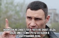  новичок не знает того, чего не знает, ведь он не умеет смотреть сегодня в завтрашний день