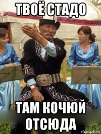 твоё стадо там кочюй отсюда