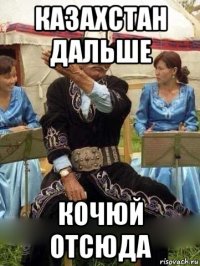 казахстан дальше кочюй отсюда