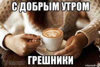 с добрым утром грешники
