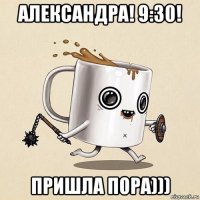 александра! 9:30! пришла пора)))