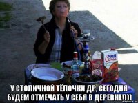  у столичной тёлочки др, сегодня будем отмечать у себя в деревне!)))