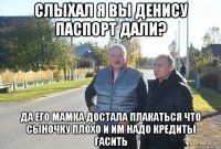 слыхал я вы денису паспорт дали? да его мамка достала плакаться что сыночку плохо и им надо кредиты гасить