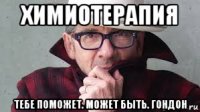 химиотерапия тебе поможет. может быть. гондон