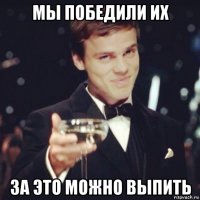мы победили их за это можно выпить