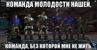 команда молодости нашей, команда, без которой мне не жить.