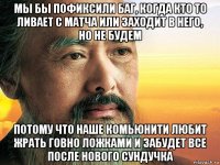 мы бы пофиксили баг, когда кто то ливает с матча или заходит в него, но не будем потому что наше комьюнити любит жрать говно ложками и забудет все после нового сундучка