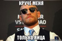 круче меня только яица