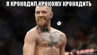 я крокодил крокожу крокодить 