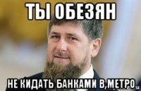 ты обезян не кидать банками в метро
