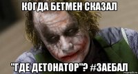когда бетмен сказал "где детонатор"? #заебал