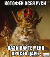 котофей всея руси -называйте меня просто царь