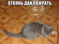 отвянь дай пожрать 