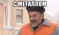 с металлом 