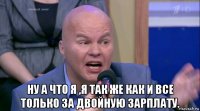  ну а что я ,я так же как и все только за двойную зарплату.