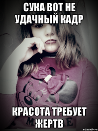 сука вот не удачный кадр красота требует жертв