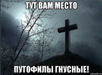 тут вам место путофилы гнусные!