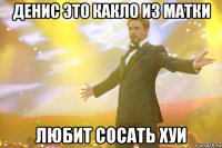 денис это какло из матки любит сосать хуи