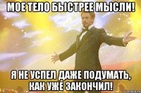 мое тело быстрее мысли! я не успел даже подумать, как уже закончил!